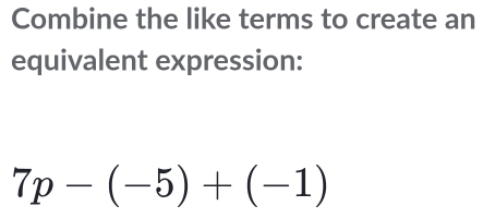 Combine the like terms to create an 
equivalent expression:
7p-(-5)+(-1)