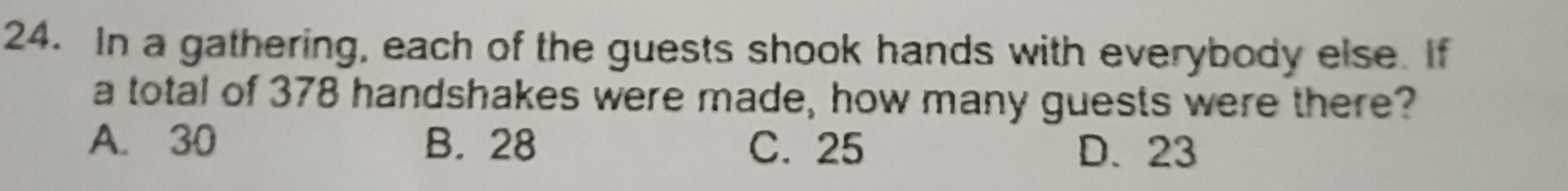 In a gathering, each of the guests shook hands with everybody else. If
a total of 378 handshakes were made, how many guests were there?
A. 30 B. 28 C. 25 D. 23