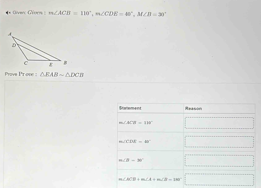 Given: Given : m∠ ACB=110°, m∠ CDE=40°, M∠ B=30°
Prove P1 ove : △ EABsim △ DCB
Statement Reason
m∠ ACB=110°
(-3,4)
m∠ CDE=40°
□ 
m∠ B=30°
□
m∠ ACB+m∠ A+m∠ B=180°
□