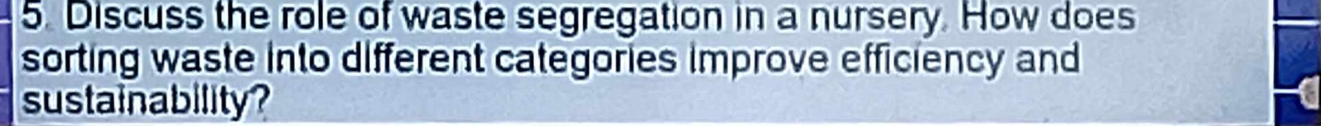 Discuss the role of waste segregation in a nursery. How does 
sorting waste into different categories improve efficiency and 
sustainability? 
a