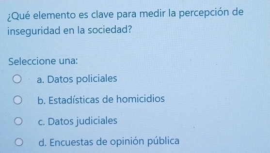 ¿Qué elemento es clave para medir la percepción de
inseguridad en la sociedad?
Seleccione una:
a. Datos policiales
b. Estadísticas de homicidios
c. Datos judiciales
d. Encuestas de opinión pública