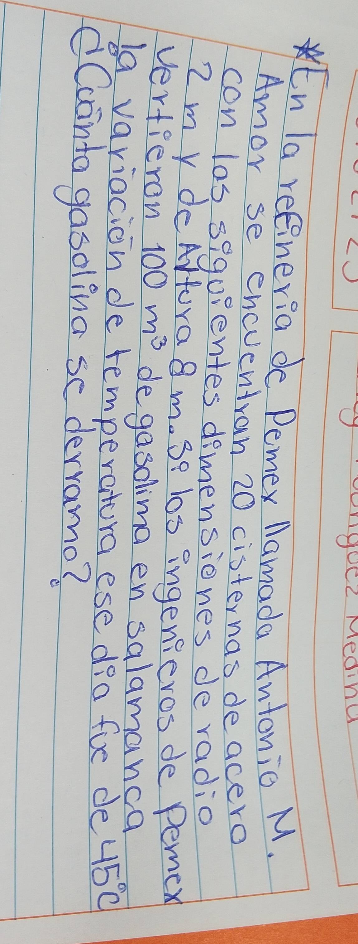 () gocl Meaing 
En la reeineria de Deme namada Antonio M. 
Amor se encventran 20 cisternas deacero 
con las sequentes dimensiones de radio
2m y deArtura8 m. Se los ingenseros de Pemex 
Vertieron 100m^3 degasolimg en salamanca 
la variacion de temperatura ese dea fue de 45°C
Caointa gasolina se dervamo?