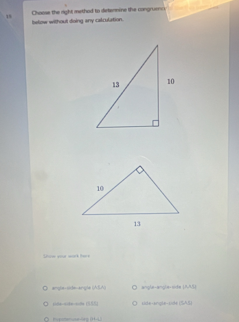 Choose the right method to determine the congruency
below without doing any calculation.
Show your wark here
angle-side-angle (ASA) angle-angle-side (AAS)
side-side-side (S. 55° side-angle-side (SAS)
O hypatenuse-leg (H+L)