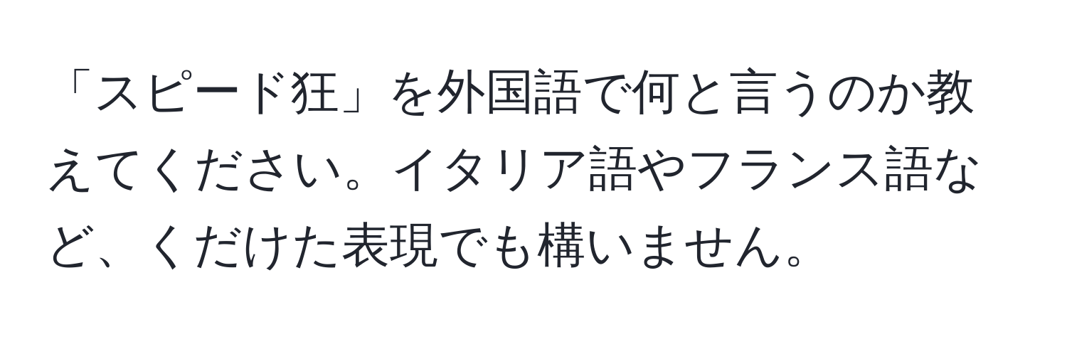 「スピード狂」を外国語で何と言うのか教えてください。イタリア語やフランス語など、くだけた表現でも構いません。