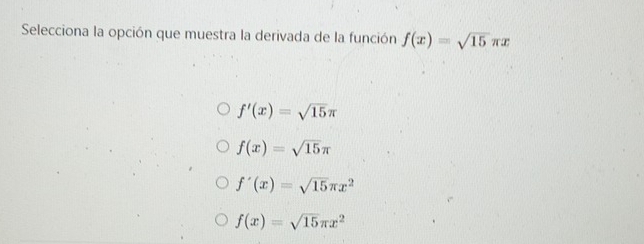 Selecciona la opción que muestra la derivada de la función f(x)=sqrt(15)π x
f'(x)=sqrt(15)π
f(x)=sqrt(15)π
f'(x)=sqrt(15)π x^2
f(x)=sqrt(15)π x^2