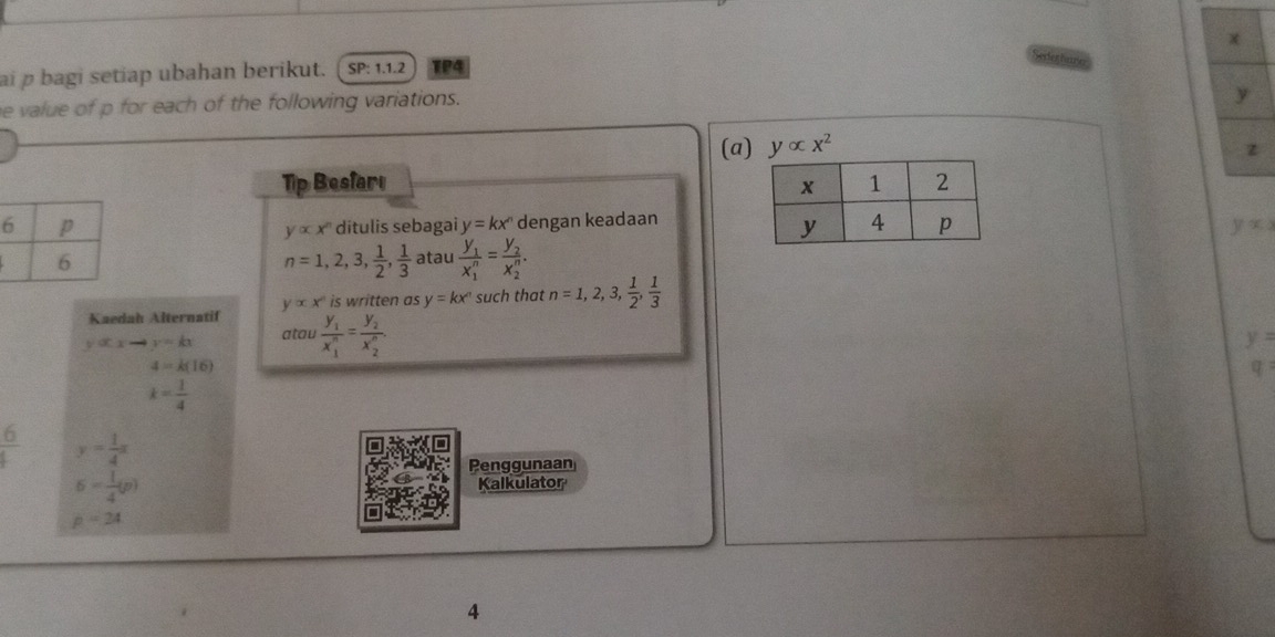 Sexteghae 
ai p bagi setiap ubahan berikut. SP:1.1.2 1P4 
e value of p for each of the following variations.
y
(a) yalpha x^2
z
Tip Besfari 
ditulis sebagai y=kx^n dengan keadaan
yalpha x^n
yx
n=1, 2, 3,  1/2 ,  1/3  atau frac y_1(x_1)^n=frac y_2(x_2)^n.
yalpha x° is written as y=kx^n such that n=1, 2, 3,  1/2 ,  1/3 
Kaedah Alternatif
y(x-4)=kx atau frac y_1(x_1)^n=frac y_2(x_2)^n.
y=
4=k(16)
q
k= 1/4 
 6/4  y= 1/4 x
Penggunaan
6= 1/4 (p) Kalkulator
p=24
4