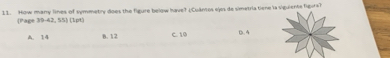 How many lines of symmetry does the figure below have? (Cuántos sys de simetria tiene la siguiente figurs?
(Page 39-42, 55) (1pt)
A. 14 B. 12 C. 10 D. 4