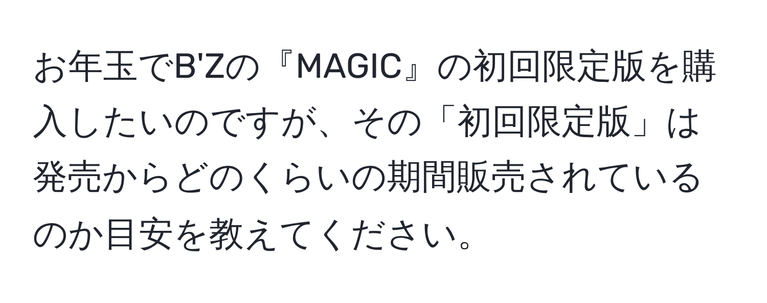 お年玉でB'Zの『MAGIC』の初回限定版を購入したいのですが、その「初回限定版」は発売からどのくらいの期間販売されているのか目安を教えてください。