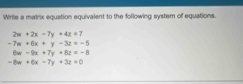 Write a matrix equation equivalent to the following system of equations.
2w+2x-7y+4z=7
-7w+6x+y-3z=-5
6w-9x+7y+8z=-8
-8w+6x-7y+3z=0