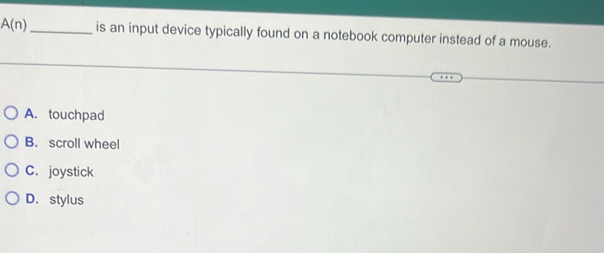 A(n) _is an input device typically found on a notebook computer instead of a mouse.
A. touchpad
B. scroll wheel
C. joystick
D. stylus