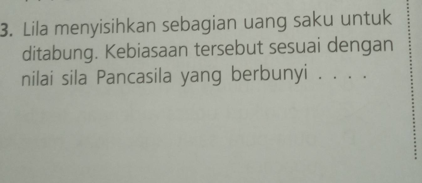 Lila menyisihkan sebagian uang saku untuk 
ditabung. Kebiasaan tersebut sesuai dengan 
nilai sila Pancasila yang berbunyi . . . .