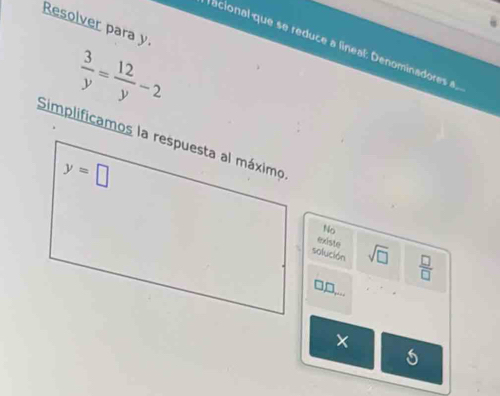 Resolver para y.
racional que se reduce a lineal: Denominadores a.
 3/y = 12/y -2
Simplificamos la respuesta al máximo
y=□
No
existe
solución sqrt(□ )  □ /□  
5