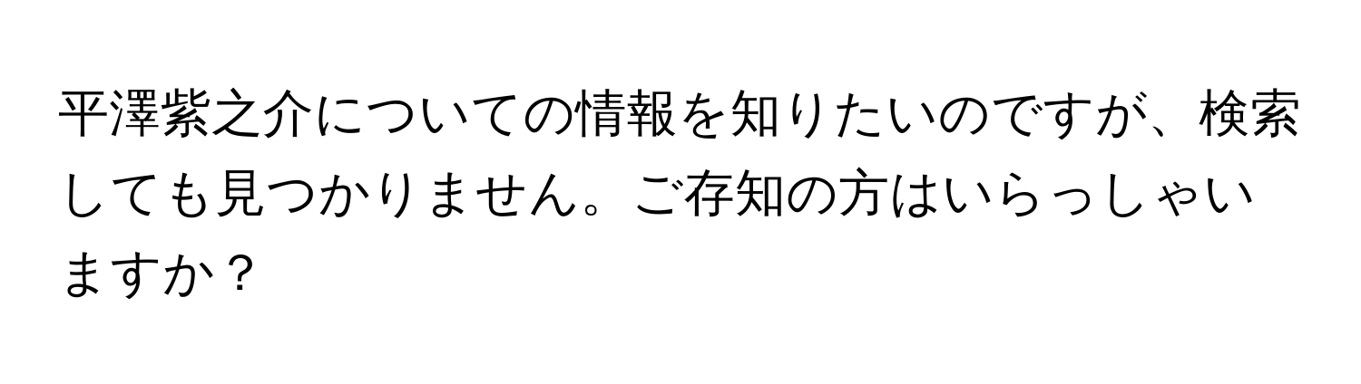 平澤紫之介についての情報を知りたいのですが、検索しても見つかりません。ご存知の方はいらっしゃいますか？