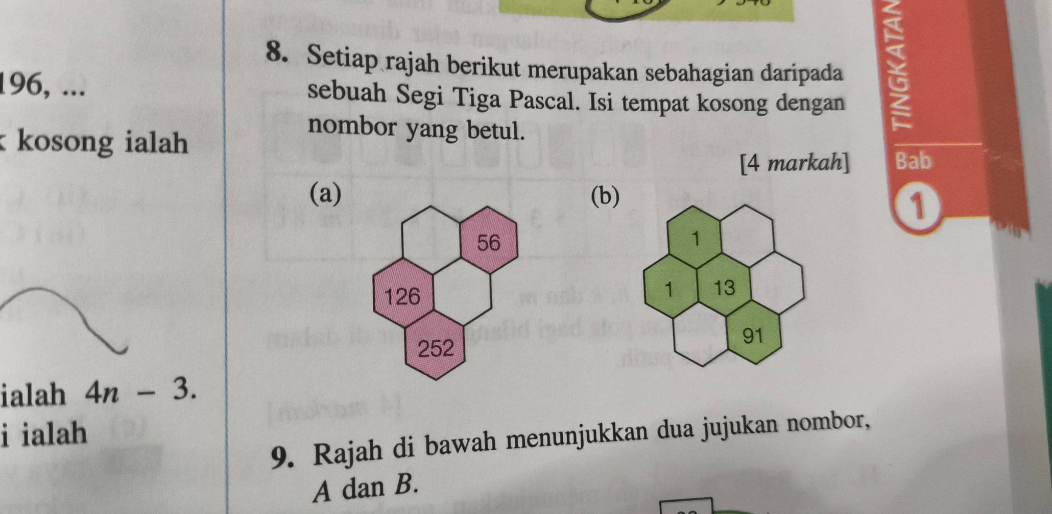 Setiap rajah berikut merupakan sebahagian daripada
196, ... sebuah Segi Tiga Pascal. Isi tempat kosong dengan 
nombor yang betul. 
kosong ialah 
[4 markah] Bab 
(a)(b) 
1 
ialah 4n-3. 
i ialah 
9. Rajah di bawah menunjukkan dua jujukan nombor,
A dan B.