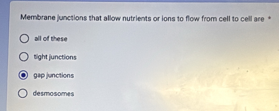 Membrane junctions that allow nutrients or ions to flow from cell to cell are *
all of these
tight junctions
gap junctions
desmosomes