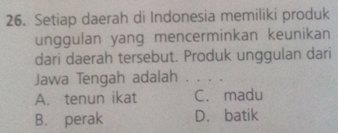 Setiap daerah di Indonesia memiliki produk
unggulan yang mencerminkan keunikan
dari daerah tersebut. Produk unggulan dari
Jawa Tengah adalah .
A. tenun ikat C. madu
B. perak
D. batik