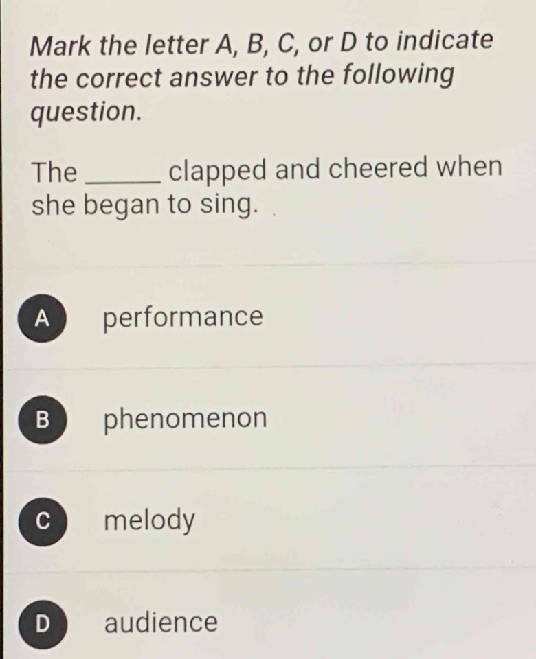 Mark the letter A, B, C, or D to indicate
the correct answer to the following
question.
The _clapped and cheered when
she began to sing.
A performance
B phenomenon
C melody
D audience