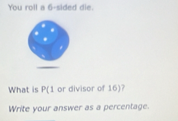 You roll a 6 -sided die. 
What is P (1 or divisor of 16)? 
Write your answer as a percentage.