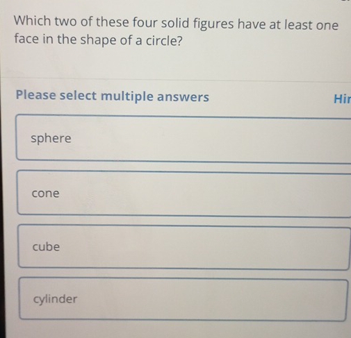 Which two of these four solid figures have at least one
face in the shape of a circle?
Please select multiple answers Hir
sphere
cone
cube
cylinder