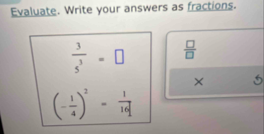 Evaluate. Write your answers as fractions.
 3/s^3 =□
 □ /□  
×
5
(- 1/4 )^2= 1/16 