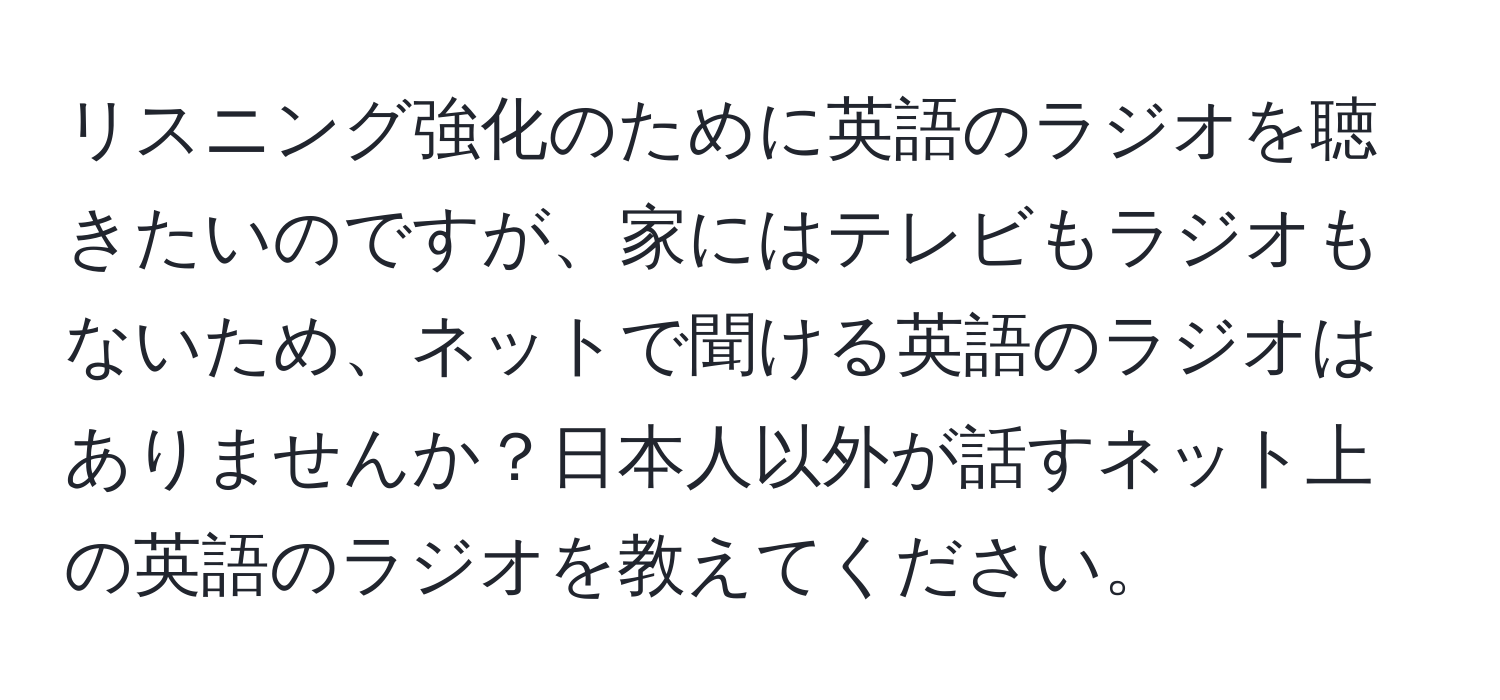 リスニング強化のために英語のラジオを聴きたいのですが、家にはテレビもラジオもないため、ネットで聞ける英語のラジオはありませんか？日本人以外が話すネット上の英語のラジオを教えてください。