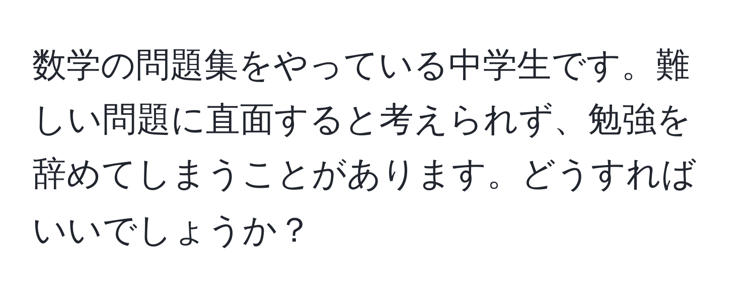 数学の問題集をやっている中学生です。難しい問題に直面すると考えられず、勉強を辞めてしまうことがあります。どうすればいいでしょうか？