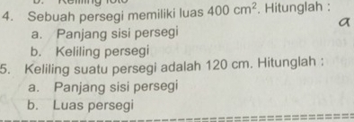 Sebuah persegi memiliki luas 400cm^2. Hitunglah : 
a. Panjang sisi persegi 
b. Keliling persegi 
5. Keliling suatu persegi adalah 120 cm. Hitunglah : 
a. Panjang sisi persegi 
b. Luas persegi