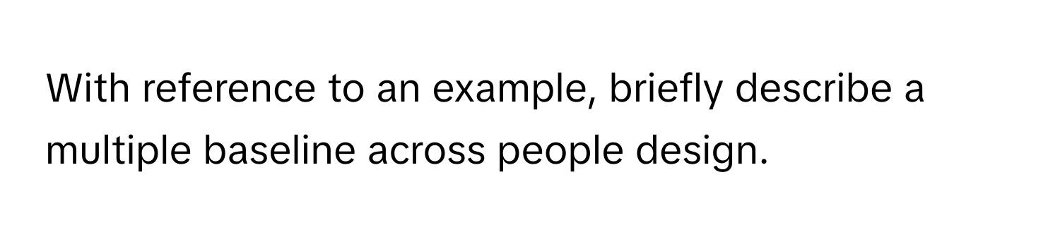 With reference to an example, briefly describe a multiple baseline across people design.