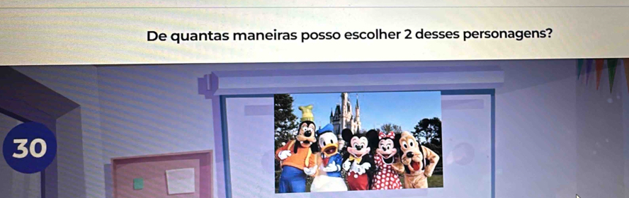 De quantas maneiras posso escolher 2 desses personagens?
30