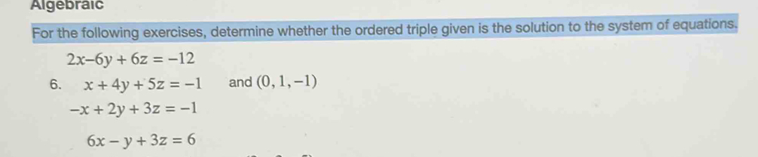 Algebraic 
For the following exercises, determine whether the ordered triple given is the solution to the system of equations.
2x-6y+6z=-12
6. x+4y+5z=-1 and (0,1,-1)
-x+2y+3z=-1
6x-y+3z=6