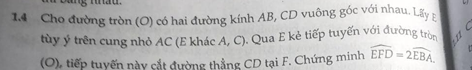 Cho đường tròn (O) có hai đường kính AB, CD vuông góc với nhau. Lấy B
C
tùy ý trên cung nhỏ AC (E khác A, C). Qua E kẻ tiếp tuyến với đường tròn S 
(O), tiếp tuyến này cắt đường thẳng CD tại F. Chứng minh widehat EFD=2widehat EBA.