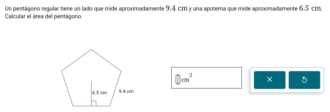 Un pentágono regular tiene un lado que mide aproximadamente 9.4 cm y una apotema que mide aproximadamente 6.5 cm. 
Calcular el área del pentágono.
□ cm^2
×