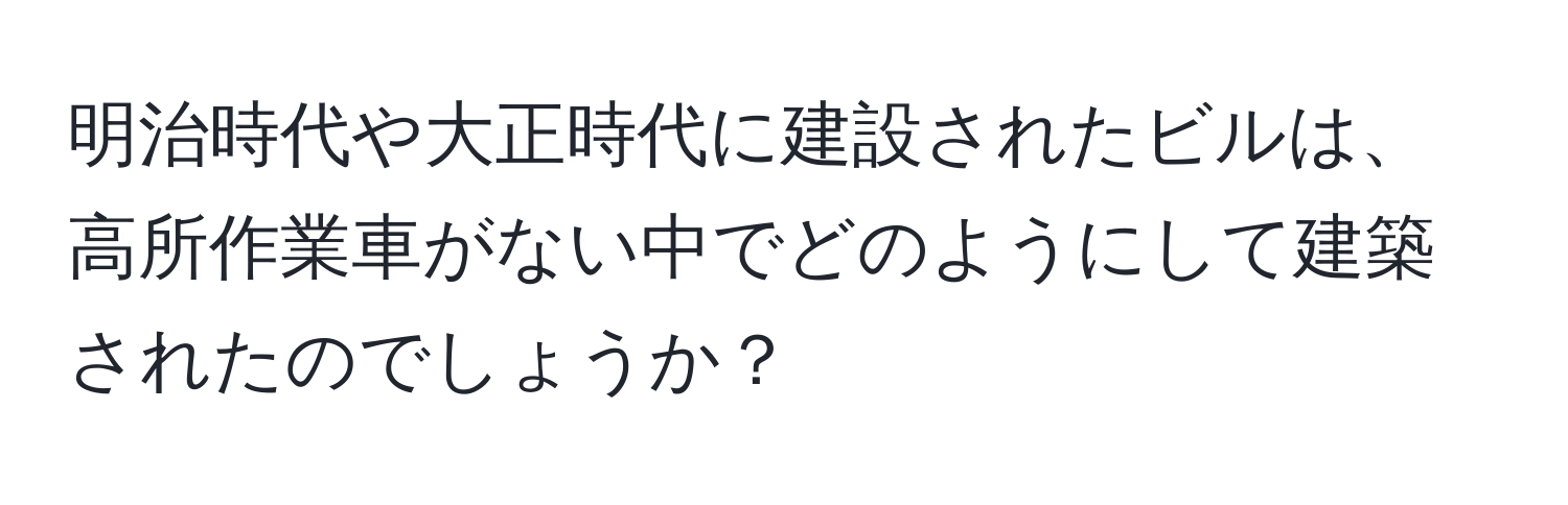 明治時代や大正時代に建設されたビルは、高所作業車がない中でどのようにして建築されたのでしょうか？