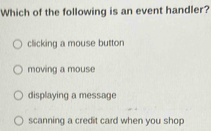 Which of the following is an event handler?
clicking a mouse button
moving a mouse
displaying a message
scanning a credit card when you shop