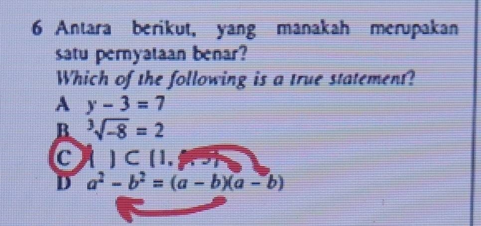 Antara berikut, yang manakah merupakan
satu pernyataan benar?
Which of the following is a true statement?
A y-3=7
B sqrt[3](-8)=2
C  )C(1,sqrt(∽ )
D a^2-b^2=(a-b)(a-b)