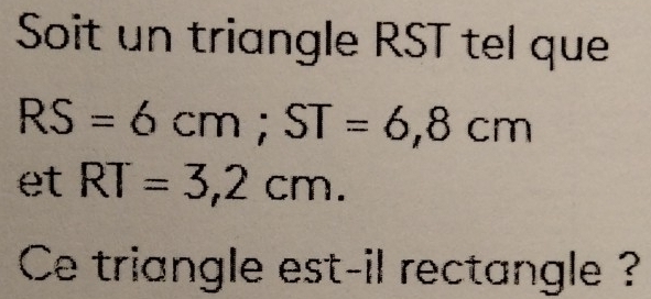 Soit un triangle RST tel que
RS=6cm; ST=6,8cm
et RT=3,2cm. 
Ce triangle est-il rectangle ?