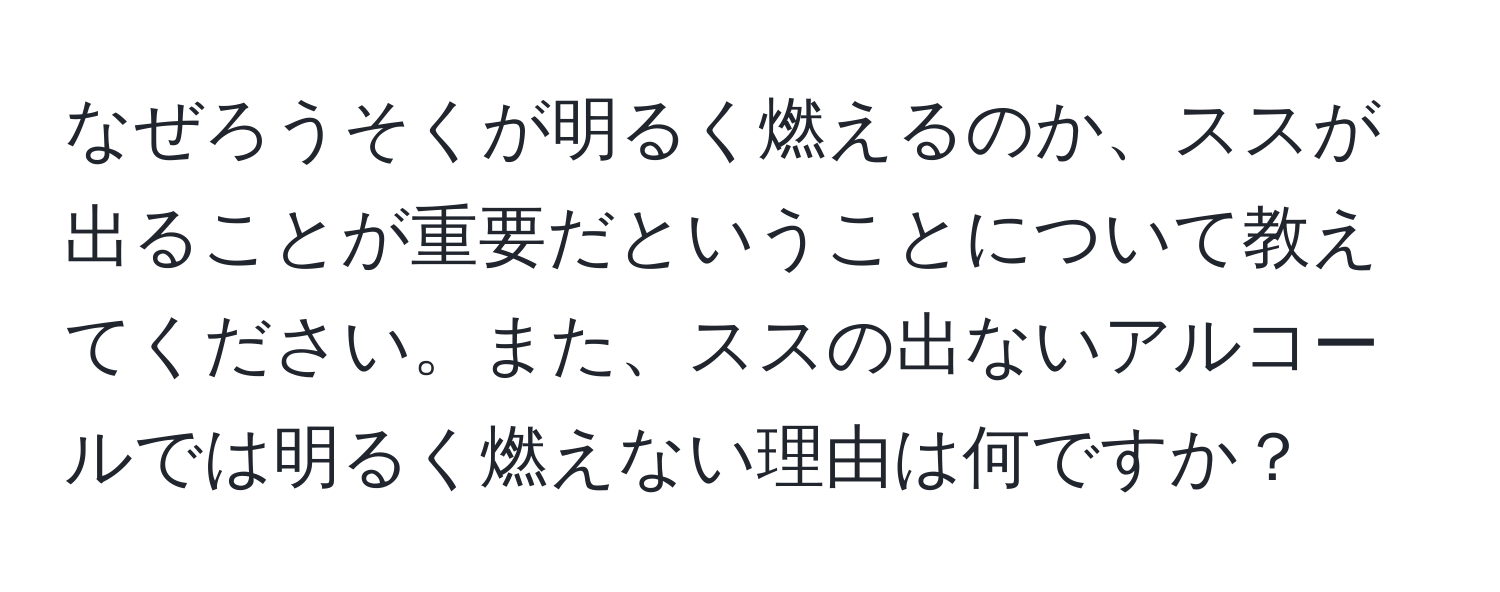 なぜろうそくが明るく燃えるのか、ススが出ることが重要だということについて教えてください。また、ススの出ないアルコールでは明るく燃えない理由は何ですか？