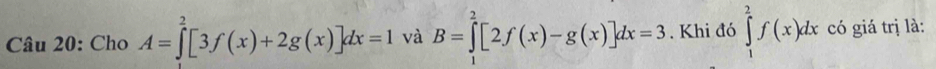 Cho A=∈tlimits _0^2[3f(x)+2g(x)]dx=1 và B=∈tlimits _1^2[2f(x)-g(x)]dx=3. Khi đó ∈tlimits _1^2f(x)dx có giá trị là: