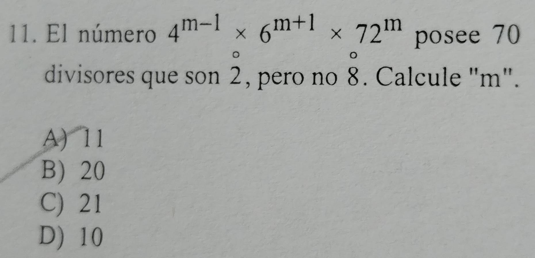 El número 4^(m-1)* 6^(m+1)* 72^m posee 70
divisores que son 2, pero no 8. Calcule ' m".
A) 11
B) 20
C) 21
D) 10