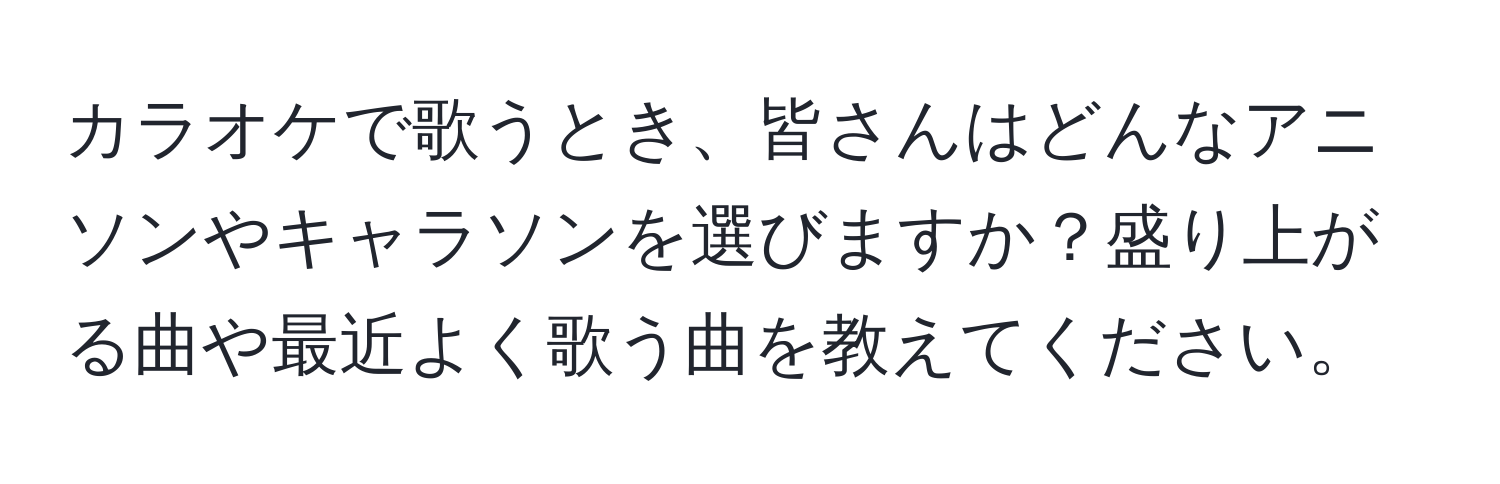 カラオケで歌うとき、皆さんはどんなアニソンやキャラソンを選びますか？盛り上がる曲や最近よく歌う曲を教えてください。