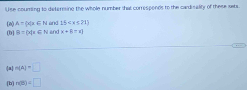 Use counting to determine the whole number that corresponds to the cardinality of these sets. 
(a) A= x|x∈ N and 15
(b) B= x|x∈ N and x+8=x
(a) n(A)=□
(b) n(B)=□