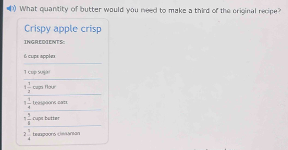 What quantity of butter would you need to make a third of the original recipe? 
Crispy apple crisp 
INGREDIENTS:
6 cups apples 
_
1 cup sugar 
_ 
_
1 1/2  cups flour
1 1/4  teaspoons oats 
_
1 5/8  cups butter
2 1/4  teaspoons cinnamon