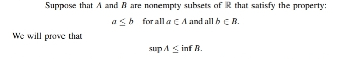 Suppose that A and B are nonempty subsets of R that satisfy the property:
a≤ b for all a∈ A and all b∈ B. 
We will prove that
supA≤ infB.