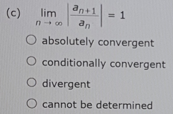 limlimits _nto ∈fty |frac a_n+1a_n|=1
absolutely convergent
conditionally convergent
divergent
cannot be determined