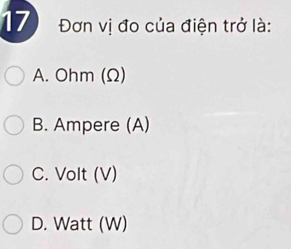 17 Đơn vị đo của điện trở là:
A. Ohm (Ω)
B. Ampere (A)
C. Volt (V)
D. Watt (W)