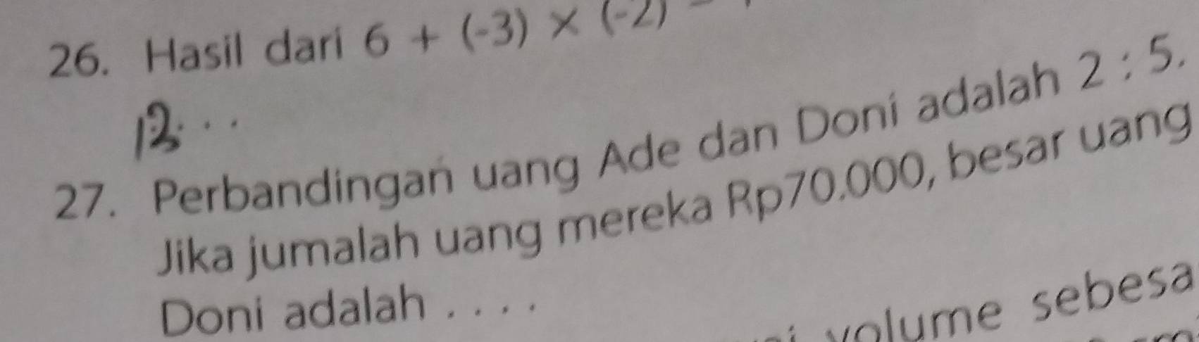 Hasil dari 6+(-3)* (-2)
2:5. 
。 
27. Perbandingan uang Ade dan Doní adalah 
Jika jumalah uang mereka Rp70.000, besar uang 
Doni adalah . . . . 
* o e seb es