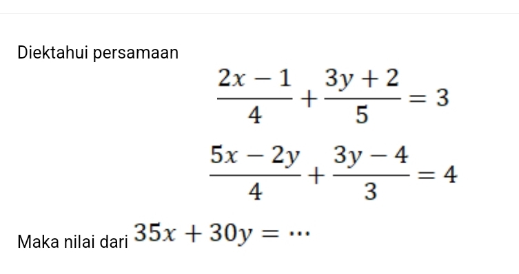 Diektahui persamaan
 (2x-1)/4 + (3y+2)/5 =3
 (5x-2y)/4 + (3y-4)/3 =4
Maka nilai dari 35x+30y= _