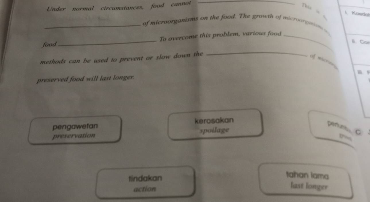 Under normal circumstances, food cannot_
_
This ia 1. Kaeda!

_of microorganisms on the food. The growth of microorganisms ag
_
food _To overcome this problem, various food_
II. Can
methods can be used to prevent or slow down the
of microon
ⅲ. F
preserved food will last longer.
kerosakan
pengawetan
perfums C
preservation spoilage
Rroes
tindakan
tahan lama
action
last longer