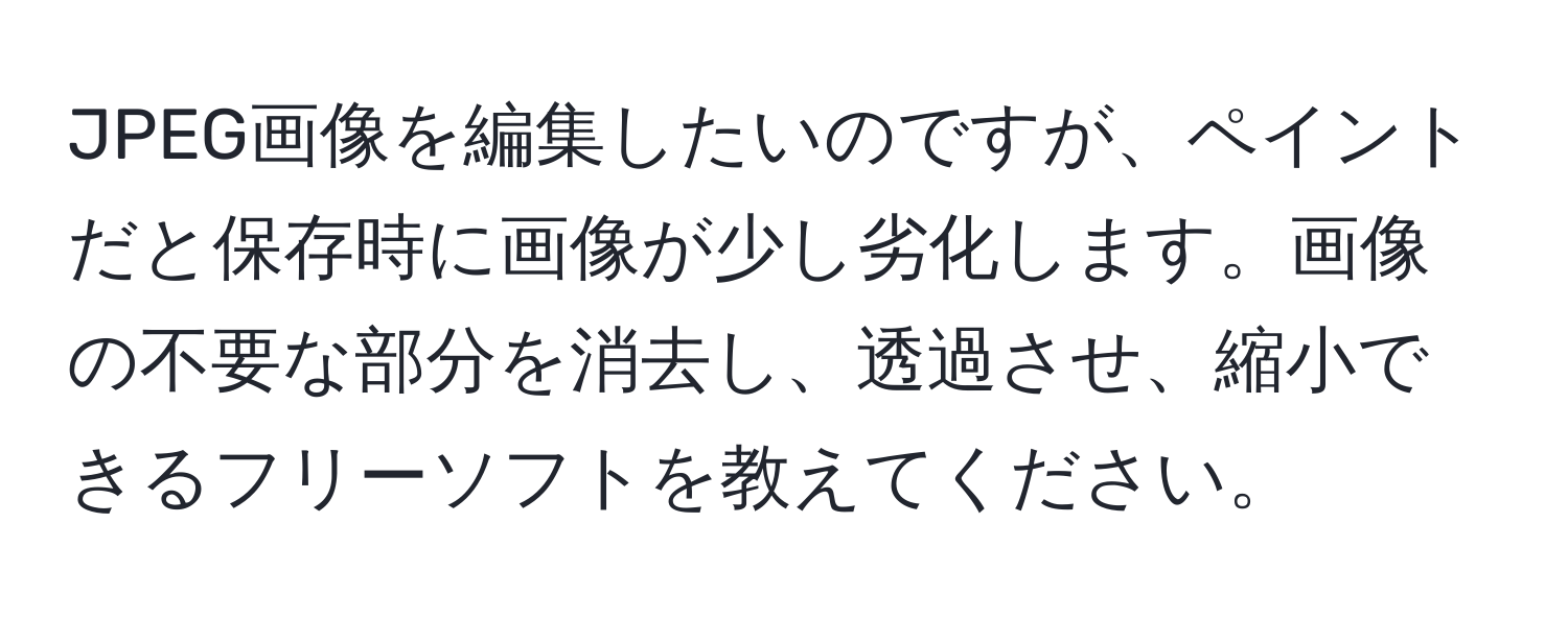 JPEG画像を編集したいのですが、ペイントだと保存時に画像が少し劣化します。画像の不要な部分を消去し、透過させ、縮小できるフリーソフトを教えてください。