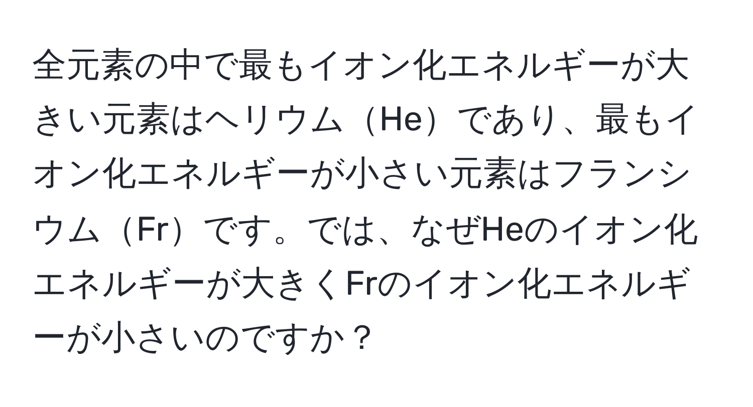 全元素の中で最もイオン化エネルギーが大きい元素はヘリウムHeであり、最もイオン化エネルギーが小さい元素はフランシウムFrです。では、なぜHeのイオン化エネルギーが大きくFrのイオン化エネルギーが小さいのですか？